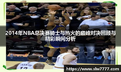 世界杯直播2014年NBA总决赛骑士与热火的巅峰对决回顾与精彩瞬间分析