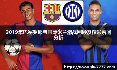 世界杯直播2019年巴塞罗那与国际米兰激战回顾及精彩瞬间分析