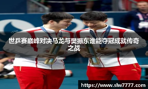 世界杯直播世乒赛巅峰对决马龙与樊振东谁能夺冠成就传奇之战