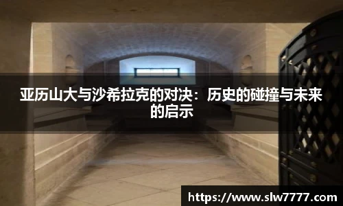 世界杯直播亚历山大与沙希拉克的对决：历史的碰撞与未来的启示