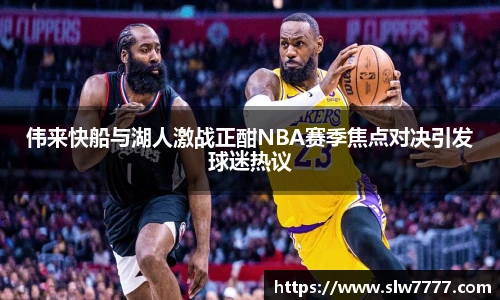 世界杯直播伟来快船与湖人激战正酣NBA赛季焦点对决引发球迷热议