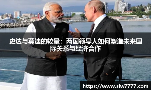 世界杯直播史达与莫迪的较量：两国领导人如何塑造未来国际关系与经济合作