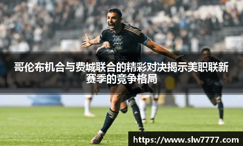 世界杯直播哥伦布机合与费城联合的精彩对决揭示美职联新赛季的竞争格局