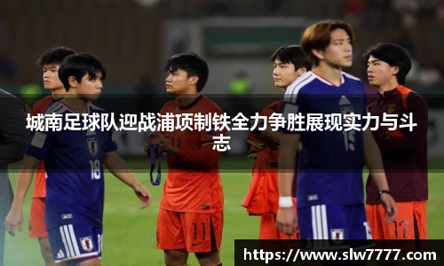 世界杯直播城南足球队迎战浦项制铁全力争胜展现实力与斗志
