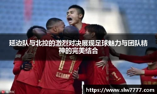 非凡国际延边队与北控的激烈对决展现足球魅力与团队精神的完美结合
