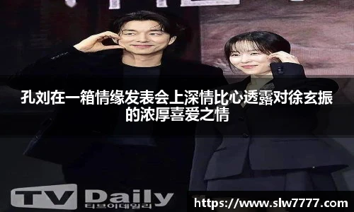 非凡国际孔刘在一箱情缘发表会上深情比心透露对徐玄振的浓厚喜爱之情