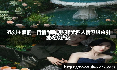 非凡国际孔刘主演的一箱情缘新剧照曝光四人情感纠葛引发观众热议