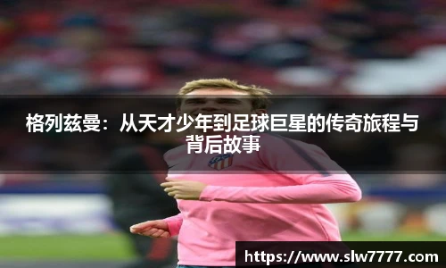 非凡国际格列兹曼：从天才少年到足球巨星的传奇旅程与背后故事