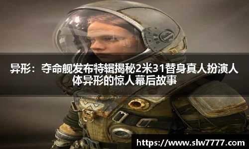 非凡国际异形：夺命舰发布特辑揭秘2米31替身真人扮演人体异形的惊人幕后故事