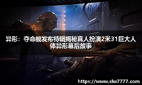 非凡国际异形：夺命舰发布特辑揭秘真人扮演2米31巨大人体异形幕后故事