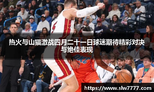 非凡国际热火与山猫激战四月二十一日球迷期待精彩对决与绝佳表现