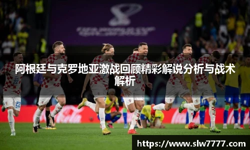 非凡国际阿根廷与克罗地亚激战回顾精彩解说分析与战术解析