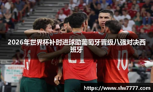 2026年世界杯补时进球助葡萄牙晋级八强对决西班牙