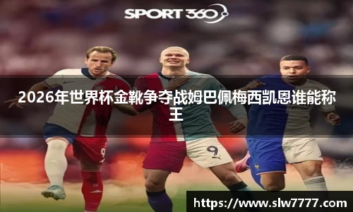 2026年世界杯金靴争夺战姆巴佩梅西凯恩谁能称王