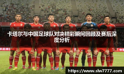 非凡国际卡塔尔与中国足球队对决精彩瞬间回顾及赛后深度分析