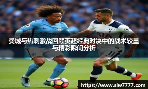 非凡国际曼城与热刺激战回顾英超经典对决中的战术较量与精彩瞬间分析