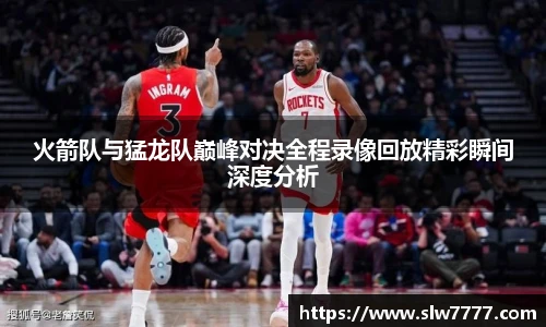 非凡国际火箭队与猛龙队巅峰对决全程录像回放精彩瞬间深度分析