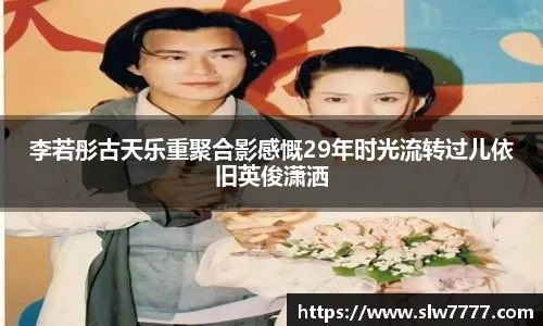 非凡国际李若彤古天乐重聚合影感慨29年时光流转过儿依旧英俊潇洒