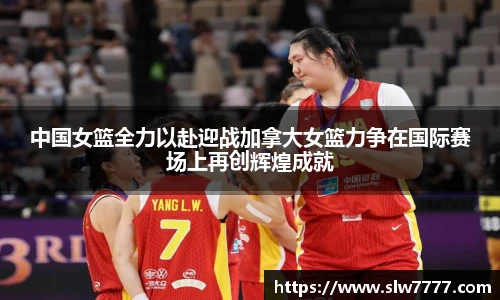非凡国际中国女篮全力以赴迎战加拿大女篮力争在国际赛场上再创辉煌成就