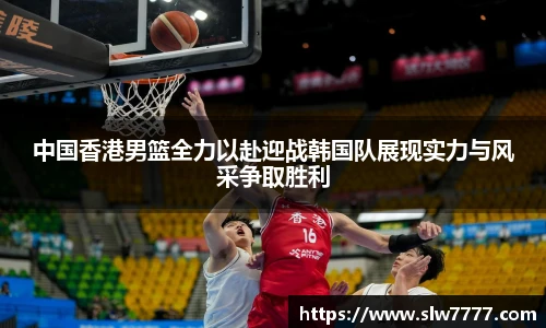 非凡国际中国香港男篮全力以赴迎战韩国队展现实力与风采争取胜利