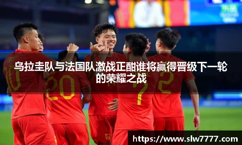 乌拉圭队与法国队激战正酣谁将赢得晋级下一轮的荣耀之战