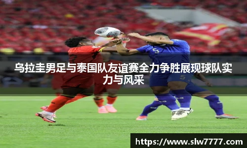 乌拉圭男足与泰国队友谊赛全力争胜展现球队实力与风采
