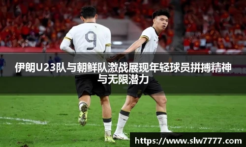 伊朗U23队与朝鲜队激战展现年轻球员拼搏精神与无限潜力
