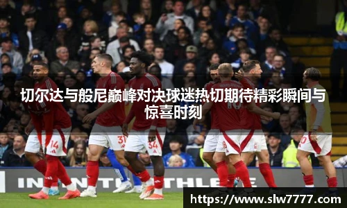 非凡国际切尔达与般尼巅峰对决球迷热切期待精彩瞬间与惊喜时刻
