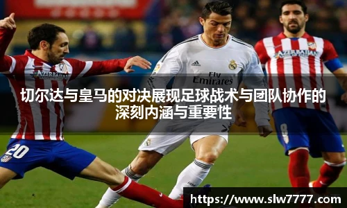 非凡国际切尔达与皇马的对决展现足球战术与团队协作的深刻内涵与重要性