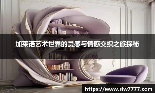 非凡国际加莱诺艺术世界的灵感与情感交织之旅探秘
