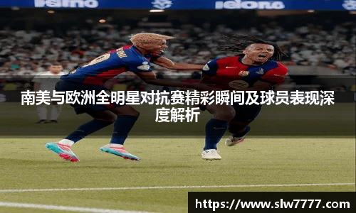 非凡国际南美与欧洲全明星对抗赛精彩瞬间及球员表现深度解析