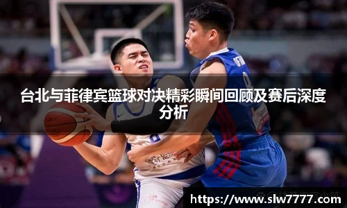 非凡国际台北与菲律宾篮球对决精彩瞬间回顾及赛后深度分析