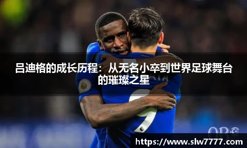 非凡国际吕迪格的成长历程：从无名小卒到世界足球舞台的璀璨之星