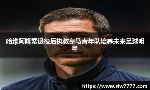 非凡国际哈维阿隆索退役后执教皇马青年队培养未来足球明星