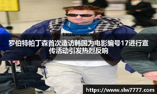 非凡国际罗伯特帕丁森首次造访韩国为电影编号17进行宣传活动引发热烈反响