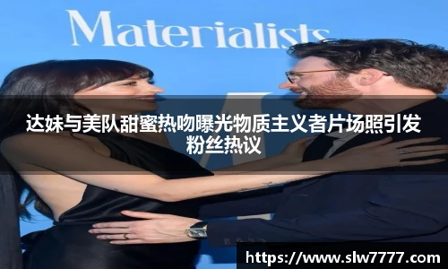 非凡国际达妹与美队甜蜜热吻曝光物质主义者片场照引发粉丝热议