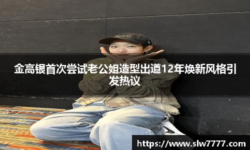 非凡国际金高银首次尝试老公姐造型出道12年焕新风格引发热议