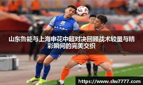 非凡国际山东鲁能与上海申花中超对决回顾战术较量与精彩瞬间的完美交织