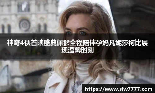 非凡国际神奇4侠首映盛典佩爹全程陪伴孕妈凡妮莎柯比展现温馨时刻