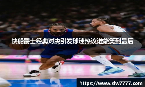 非凡国际快船爵士经典对决引发球迷热议谁能笑到最后